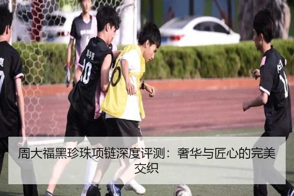 周大福黑珍珠项链深度评测:奢华与匠心的完美交织