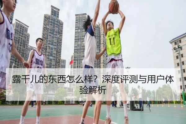 露千儿的东西怎么样？深度评测与用户体验解析