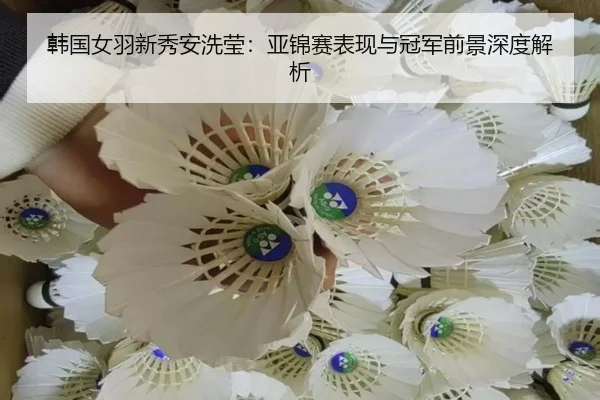 韩国女羽新秀安洗莹：亚锦赛表现与冠军前景深度解析